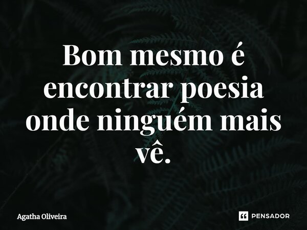 ⁠Bom mesmo é encontrar poesia onde ninguém mais vê.... Frase de Agatha Oliveira.
