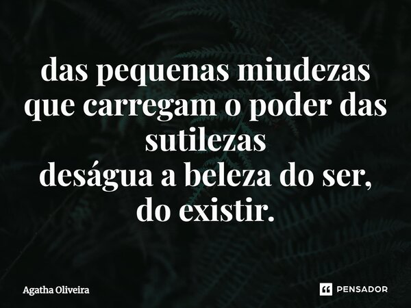 ⁠das pequenas miudezas que carregam o poder das sutilezas deságua a beleza do ser, do existir.... Frase de Agatha Oliveira.