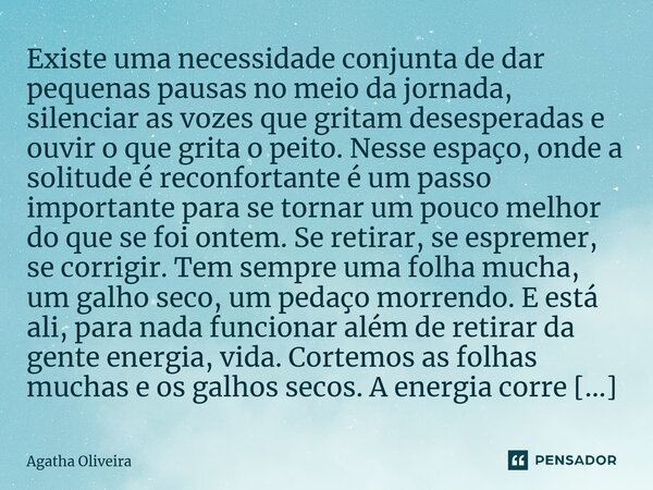 ⁠Existe uma necessidade conjunta de dar pequenas pausas no meio da jornada, silenciar as vozes que gritam desesperadas e ouvir o que grita o peito. Nesse espaço... Frase de Agatha Oliveira.