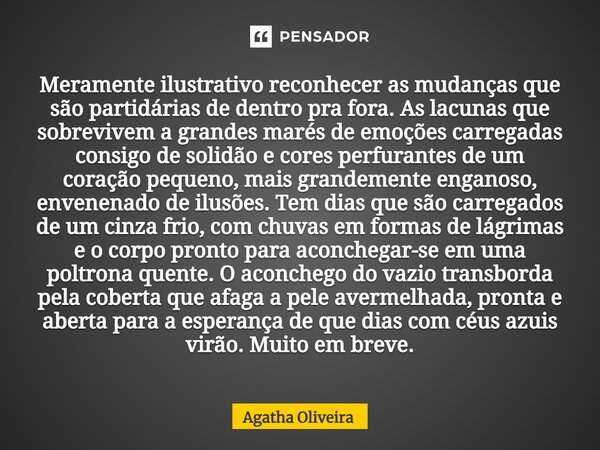 ⁠Meramente ilustrativo reconhecer as mudanças que são partidárias de dentro pra fora. As lacunas que sobrevivem a grandes marés de emoções carregadas consigo de... Frase de Agatha Oliveira.