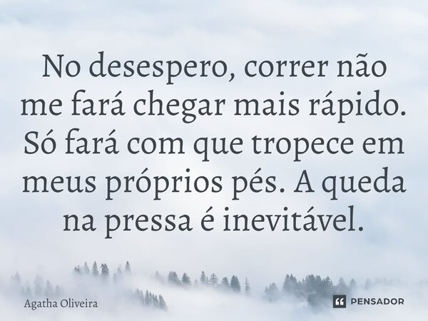 ⁠No desespero, correr não me fará chegar mais rápido. Só fará com que tropece em meus próprios pés. A queda na pressa é inevitável.... Frase de Agatha Oliveira.