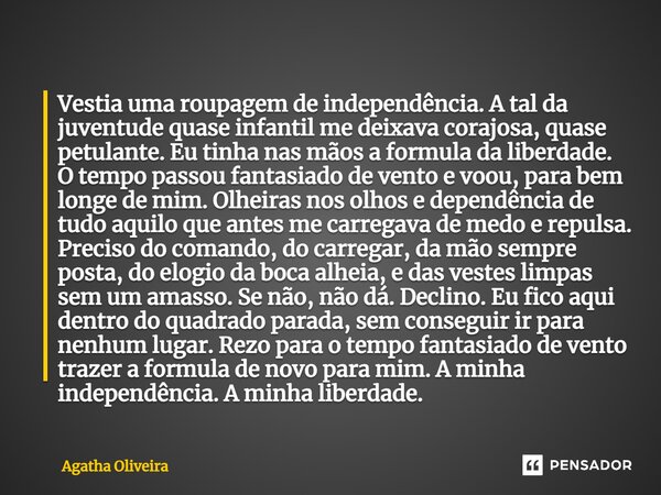 ⁠Vestia uma roupagem de independência. A tal da juventude quase infantil me deixava corajosa, quase petulante. Eu tinha nas mãos a formula da liberdade. O tempo... Frase de Agatha Oliveira.