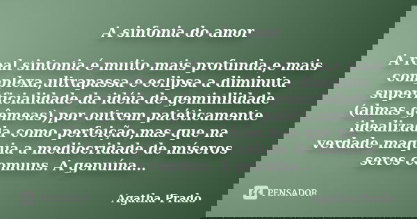 A sinfonia do amor A real sintonia é muito mais profunda,e mais complexa,ultrapassa e eclipsa a diminuta superficialidade da idéia de geminilidade (almas gêmeas... Frase de Agatha Prado.