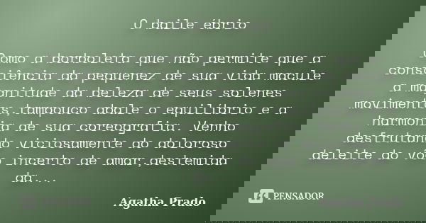 O baile ébrio Como a borboleta que não permite que a consciência da pequenez de sua vida macule a magnitude da beleza de seus solenes movimentos,tampouco abale ... Frase de Agatha Prado.
