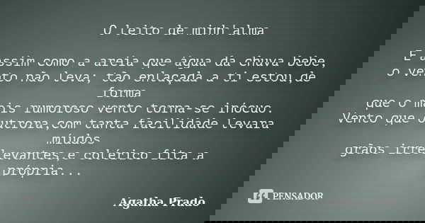 O leito de minh'alma E assim como a areia que água da chuva bebe, o vento não leva; tão enlaçada a ti estou,de forma que o mais rumoroso vento torna-se inócuo. ... Frase de Agatha Prado.
