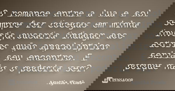 O romance entre a lua e sol sempre fez cócegas em minha inveja,ousaria indagar aos astros quão apocalíptico seria seu encontro. E porque não o poderia ser?... Frase de Agatha Prado.