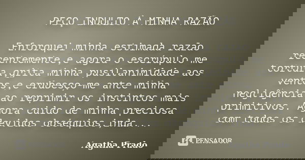 PEÇO INDULTO À MINHA RAZÃO Enforquei minha estimada razão recentemente,e agora o escrúpulo me tortura,grita minha pusilanimidade aos ventos,e erubesço-me ante m... Frase de Agatha Prado.
