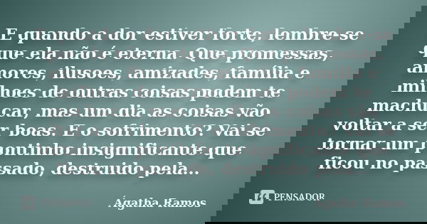 E quando a dor estiver forte, lembre-se que ela não é eterna. Que promessas, amores, ilusoes, amizades, família e milhoes de outras coisas podem te machucar, ma... Frase de Ágatha Ramos.
