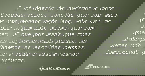 E só depois de quebrar a cara diversas vezes, conclui que por mais que uma pessoa seja boa, ela vai te ferir algum dia, mesmo que sem querer. E que por mais que... Frase de Ágatha Ramos.