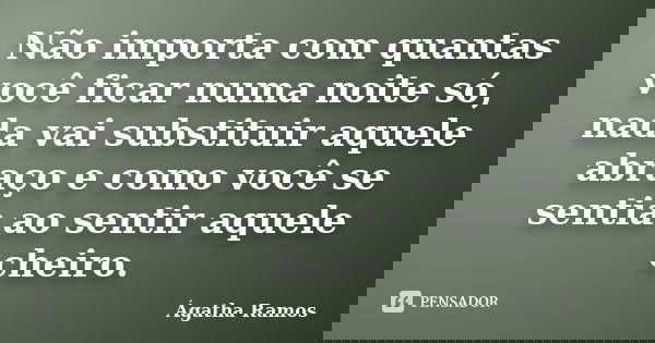 Não importa com quantas você ficar numa noite só, nada vai substituir aquele abraço e como você se sentia ao sentir aquele cheiro.... Frase de Ágatha Ramos.