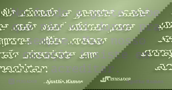No fundo a gente sabe que não vai durar pra sempre. Mas nosso coração insiste em acreditar.... Frase de Ágatha Ramos.