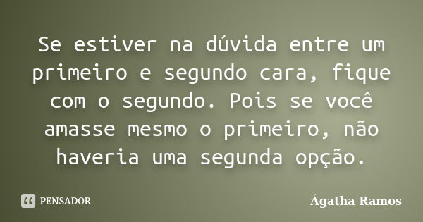 Se estiver na dúvida entre um primeiro e segundo cara, fique com o segundo. Pois se você amasse mesmo o primeiro, não haveria uma segunda opção.... Frase de Ágatha Ramos.