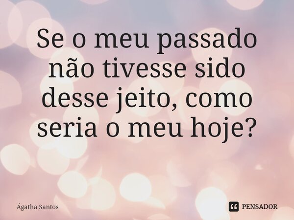 Se o meu passado não tivesse sido desse jeito, como seria o meu hoje? ⁠... Frase de Ágatha Santos.