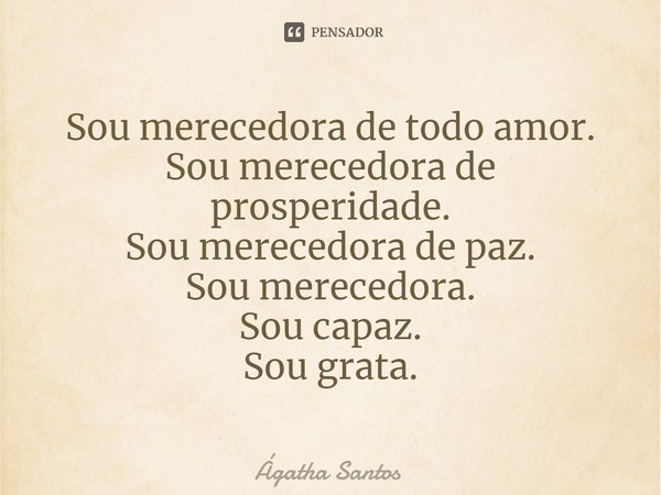 ⁠Sou merecedora de todo amor. Sou merecedora de prosperidade. Sou merecedora de paz. Sou merecedora. Sou capaz. Sou grata.... Frase de Ágatha Santos.