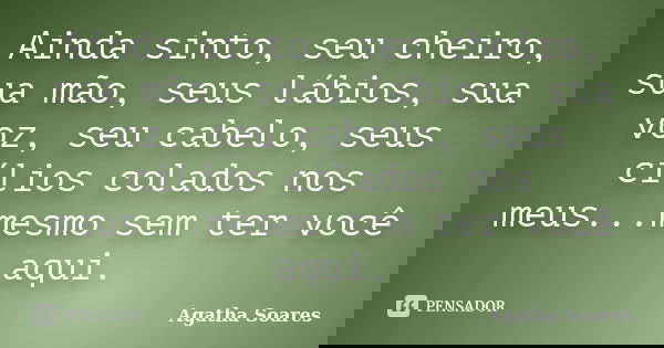 Ainda sinto, seu cheiro, sua mão, seus lábios, sua voz, seu cabelo, seus cílios colados nos meus...mesmo sem ter você aqui.... Frase de Agatha Soares.