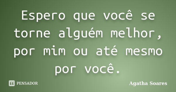 Espero que você se torne alguém melhor, por mim ou até mesmo por você.... Frase de Agatha Soares.