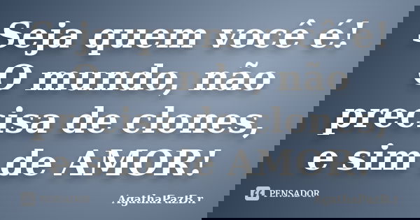 Seja quem você é! O mundo, não precisa de clones, e sim de AMOR!... Frase de AgathaPazB.r.