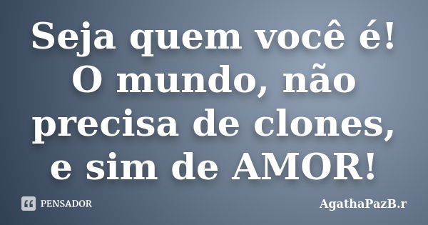 Seja quem você é! O mundo, não precisa de clones, e sim de AMOR!... Frase de AgathaPazB.r.