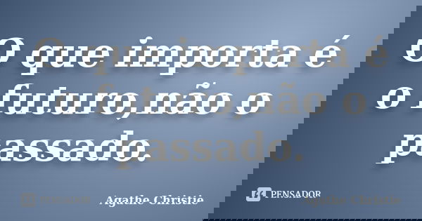 O que importa é o futuro,não o passado.... Frase de Agathe Christie.