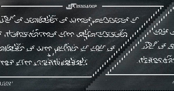 Dê a solidão a uma pessoa e ela a transforma em depressão. Dê a solidão a um gênio e ele a transforma em criatividade.... Frase de AGBN.