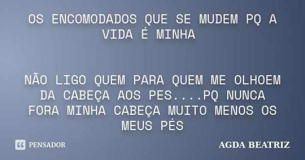 OS ENCOMODADOS QUE SE MUDEM PQ A VIDA É MINHA NÃO LIGO QUEM PARA QUEM ME OLHOEM DA CABEÇA AOS PES....PQ NUNCA FORA MINHA CABEÇA MUITO MENOS OS MEUS PÉS... Frase de AGDA BEATRIZ.