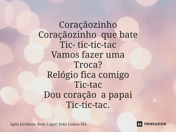 ⁠Coraçãozinho Coraçãozinho que bate Tic- tic-tic-tac Vamos fazer uma Troca? Relógio fica comigo Tic-tac Dou coração a papai Tic-tic-tac.... Frase de Ágda Jordânia- Bom Lugar João Lisboa MA.