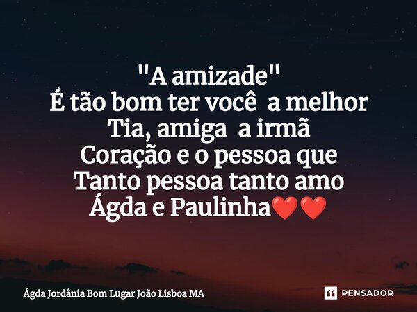 "A amizade " É tão bom ter vo⁠cê a melhor Tia, amiga a irmã Coração e o pessoa que Tanto pessoa tanto amo Ágda e Paulinha❤❤... Frase de Ágda Jordânia Bom Lugar João Lisboa MA.