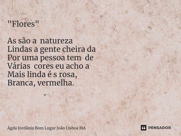 "Flores " As são a natureza Lindas a gente cheira da Por uma pessoa tem de Várias cores eu acho a Mais linda é s rosa, Branca, vermelha. ⁠... Frase de Ágda Jordânia Bom Lugar João Lisboa MA.