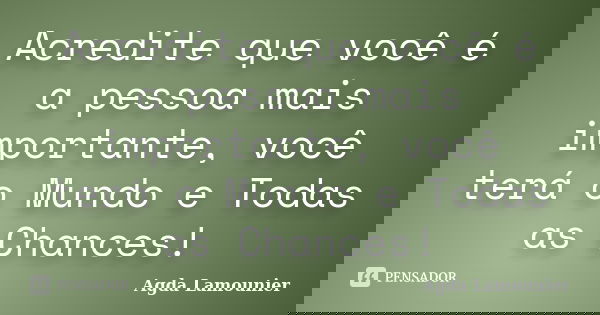 Acredite que você é a pessoa mais importante, você terá o Mundo e Todas as Chances!... Frase de Agda Lamounier.