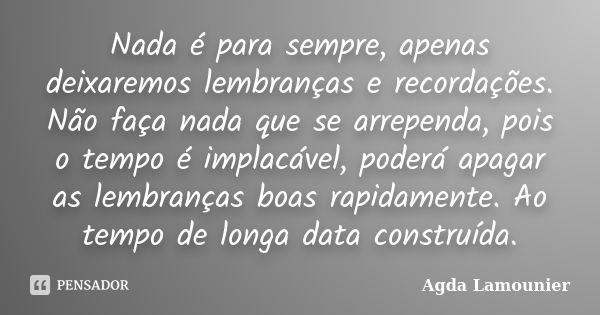 Nada é para sempre, apenas deixaremos lembranças e recordações. Não faça nada que se arrependa, pois o tempo é implacável, poderá apagar as lembranças boas rapi... Frase de Agda Lamounier.