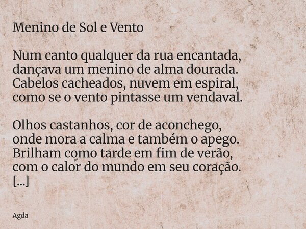 Menino de Sol e Vento Num canto qualquer da rua encantada, dançava um menino de alma dourada. Cabelos cacheados, nuvem em espiral, como se o vento pintasse um v... Frase de Agda.