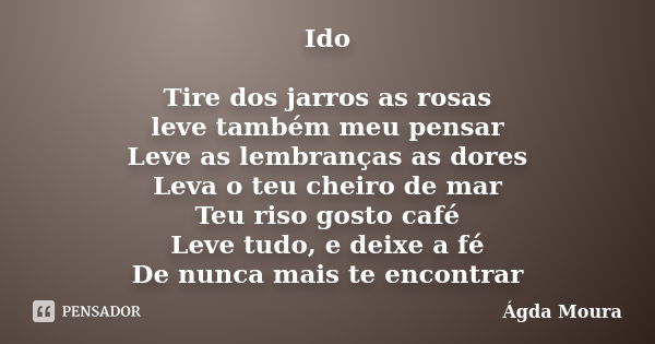 Ido Tire dos jarros as rosas leve também meu pensar Leve as lembranças as dores Leva o teu cheiro de mar Teu riso gosto café Leve tudo, e deixe a fé De nunca ma... Frase de Ágda Moura.