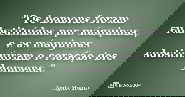 "Os homens foram substituídos por máquinas, e as máquinas substituíram o coração dos homens."... Frase de Ágda Moura.