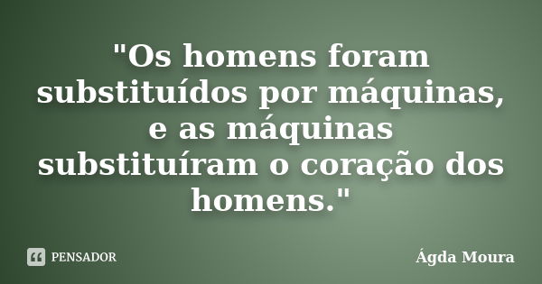 "Os homens foram substituídos por máquinas, e as máquinas substituíram o coração dos homens."... Frase de Ágda Moura.