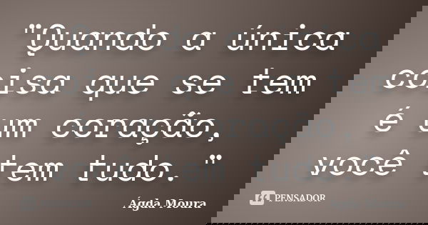 "Quando a única coisa que se tem é um coração, você tem tudo."... Frase de Ágda Moura.