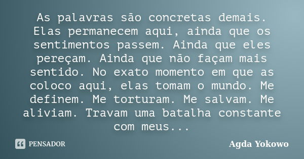 As palavras são concretas demais. Elas permanecem aqui, ainda que os sentimentos passem. Ainda que eles pereçam. Ainda que não façam mais sentido. No exato mome... Frase de Agda Yokowo.