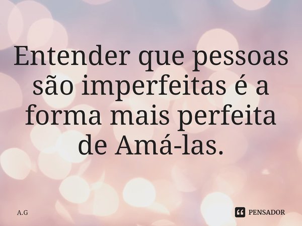 ⁠Entender que pessoas são imperfeitas é a forma mais perfeita de Amá-las.... Frase de A.G.