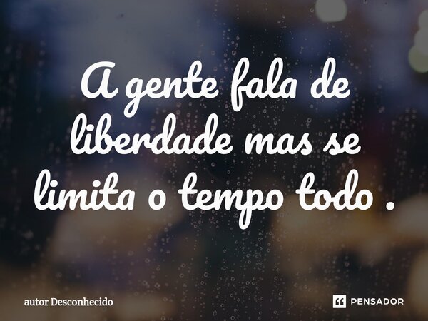⁠A gente fala de liberdade mas se limita o tempo todo .... Frase de Autor desconhecido.