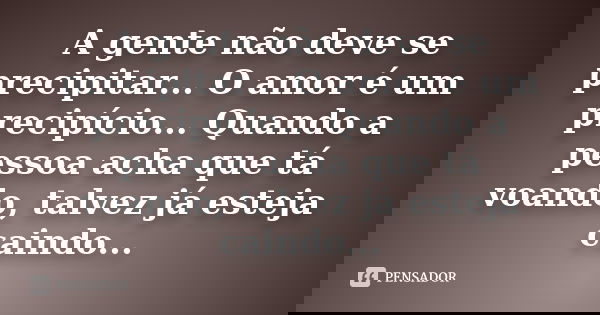 A gente não deve se precipitar... O amor é um precipício... Quando a pessoa acha que tá voando, talvez já esteja caindo...