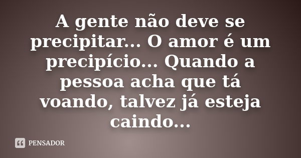 A gente não deve se precipitar... O amor é um precipício... Quando a pessoa acha que tá voando, talvez já esteja caindo...