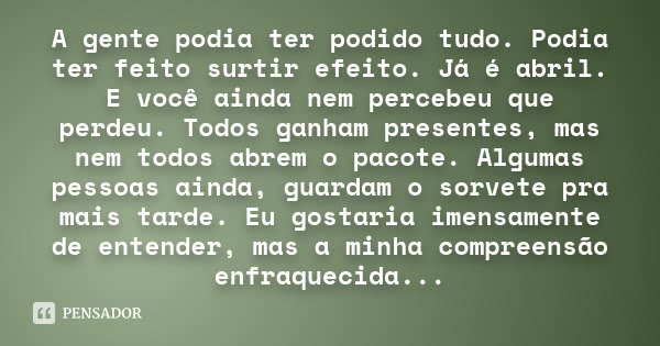 A gente podia ter podido tudo. Podia ter feito surtir efeito. Já é abril. E você ainda nem percebeu que perdeu. Todos ganham presentes, mas nem todos abrem o pa... Frase de (Autor desconhecido).
