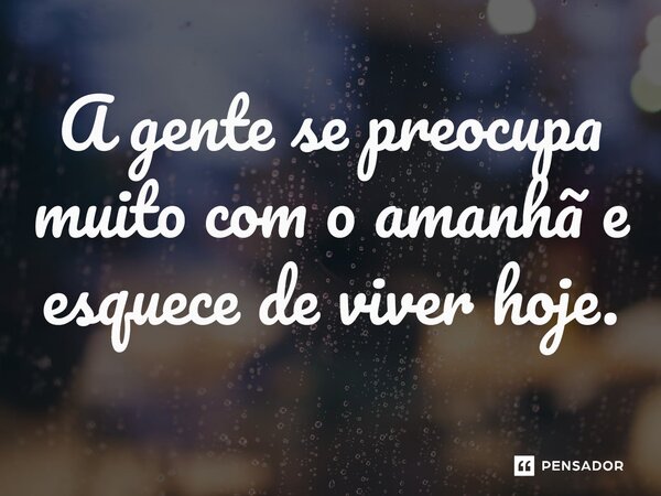 ⁠A gente se preocupa muito com o amanhã e esquece de viver hoje.