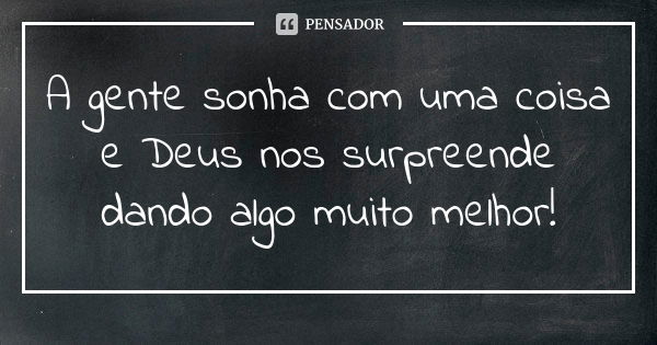 A gente sonha com uma coisa e Deus nos surpreende dando algo muito melhor!