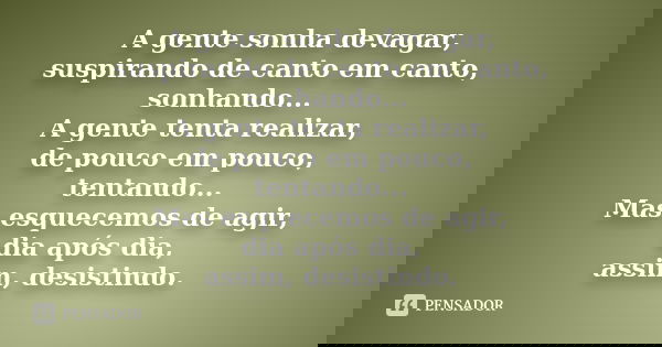 A gente sonha devagar, suspirando de canto em canto, sonhando... A gente tenta realizar, de pouco em pouco, tentando... Mas esquecemos de agir, dia após dia, as... Frase de Anônimo.