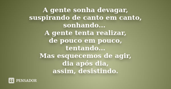 A gente sonha devagar, suspirando de canto em canto, sonhando... A gente tenta realizar, de pouco em pouco, tentando... Mas esquecemos de agir, dia após dia, as... Frase de Anônimo.