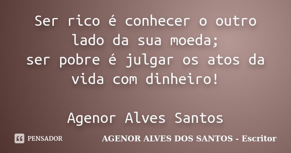 Ser rico é conhecer o outro lado da sua moeda; ser pobre é julgar os atos da vida com dinheiro! Agenor Alves Santos... Frase de AGENOR ALVES DOS SANTOS - Escritor.
