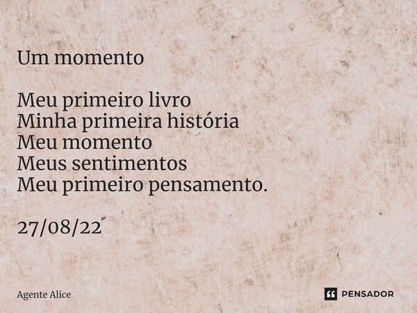 ⁠Um momento Meu primeiro livro Minha primeira história Meu momento Meus sentimentos Meu primeiro pensamento. 27/08/22... Frase de Agente Alice.