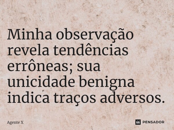 ⁠Minha observação revela tendências errôneas; sua unicidade benigna indica traços adversos.... Frase de Agente X.