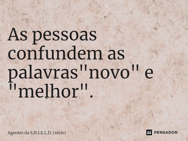 ⁠As pessoas confundem as palavras "novo" e "melhor".... Frase de Agentes da S.H.I.E.L.D. (série).