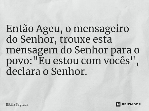 Então Ageu, o mensageiro do Senhor, trouxe esta mensagem do Senhor para o povo: "Eu estou com vocês", declara o Senhor.... Frase de Bíblia Sagrada.